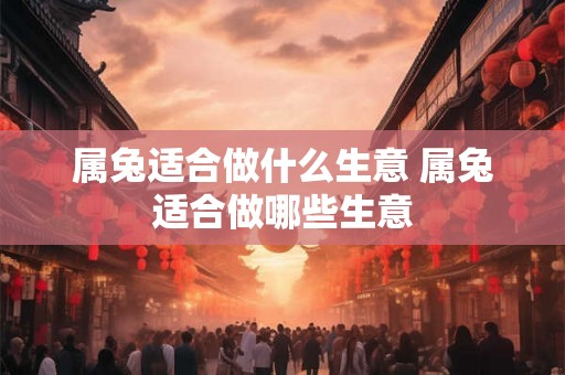 属兔适合做什么生意 属兔适合做哪些生意