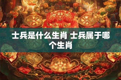 士兵是什么生肖 士兵属于哪个生肖