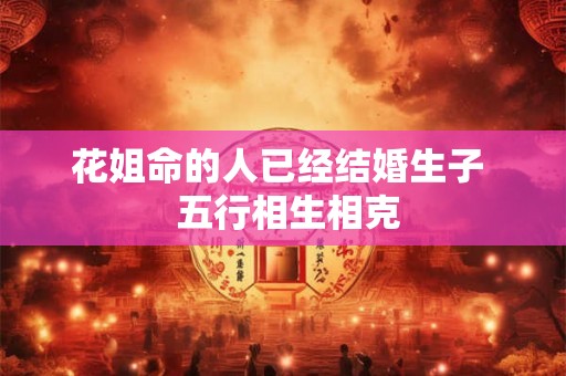 花姐命的人已经结婚生子  五行相生相克