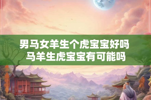 男马女羊生个虎宝宝好吗 马羊生虎宝宝有可能吗