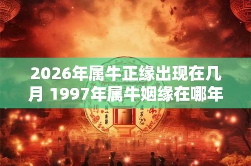2026年属牛正缘出现在几月 1997年属牛姻缘在哪年