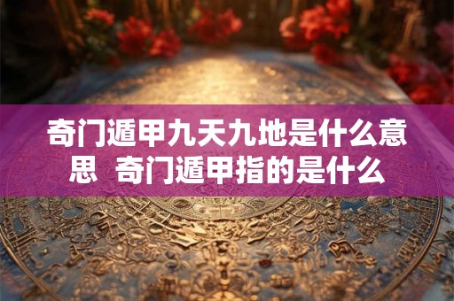 奇门遁甲九天九地是什么意思  奇门遁甲指的是什么