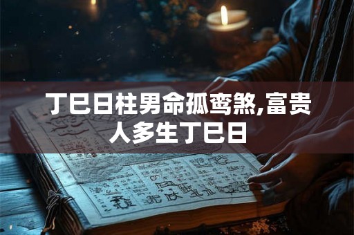 丁巳日柱男命孤鸾煞,富贵人多生丁巳日