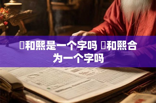 煕和熙是一个字吗 煕和熙合为一个字吗