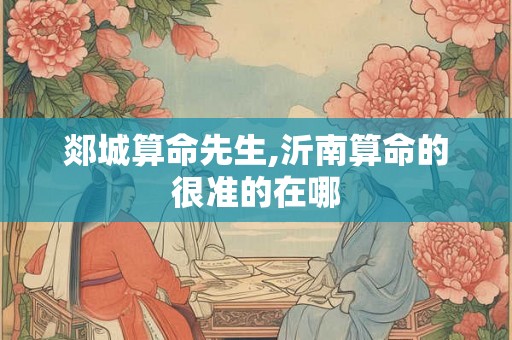 郯城算命先生,沂南算命的很准的在哪