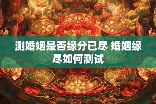 测婚姻是否缘分已尽 婚姻缘尽如何测试