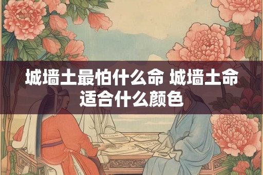 城墙土最怕什么命 城墙土命适合什么颜色