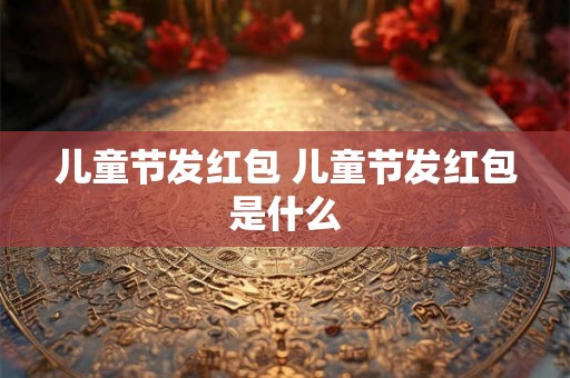 儿童节发红包 儿童节发红包是什么