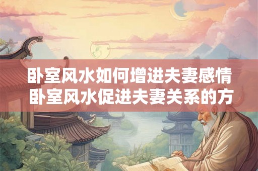 卧室风水如何增进夫妻感情 卧室风水促进夫妻关系的方法