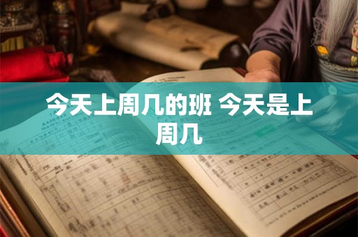 今天上周几的班 今天是上周几
