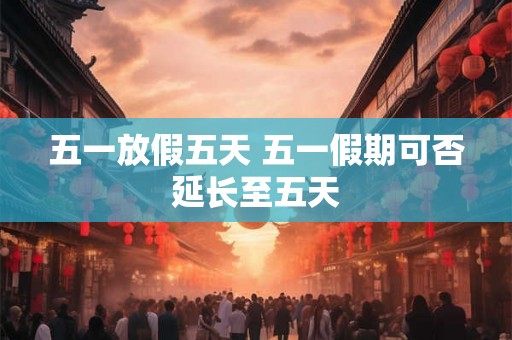 五一放假五天 五一假期可否延长至五天