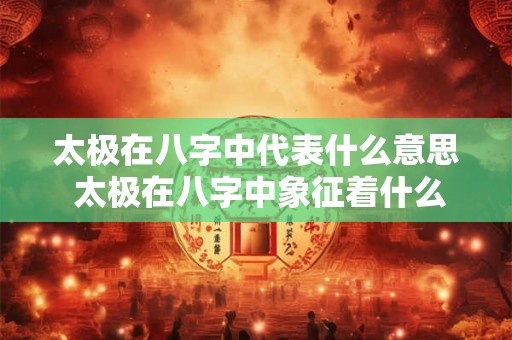 太极在八字中代表什么意思 太极在八字中象征着什么