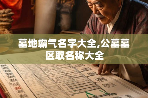 墓地霸气名字大全,公墓墓区取名称大全 墓地霸气名字大全,公墓墓区取名称大全