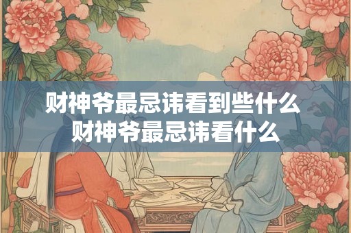财神爷最忌讳看到些什么 财神爷最忌讳看什么