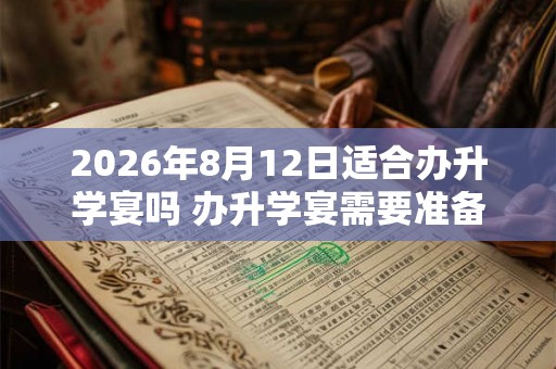 2026年8月12日适合办升学宴吗 办升学宴需要准备什么