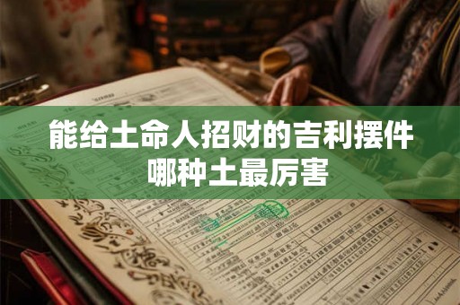 能给土命人招财的吉利摆件  哪种土最厉害