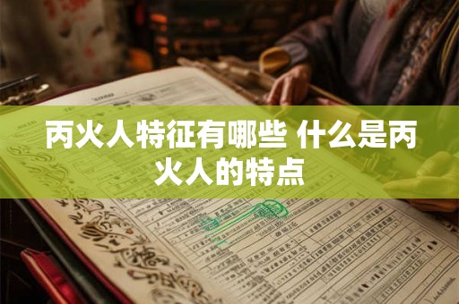 丙火人特征有哪些 什么是丙火人的特点