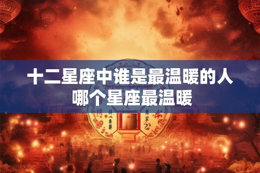 十二星座中谁是最温暖的人 哪个星座最温暖