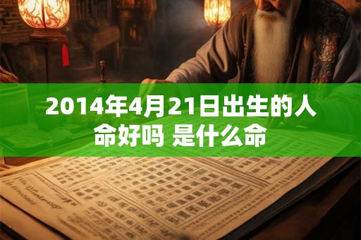 2014年4月21日出生的人命好吗 是什么命 2014年4月21日出生的人命好吗 是什么命