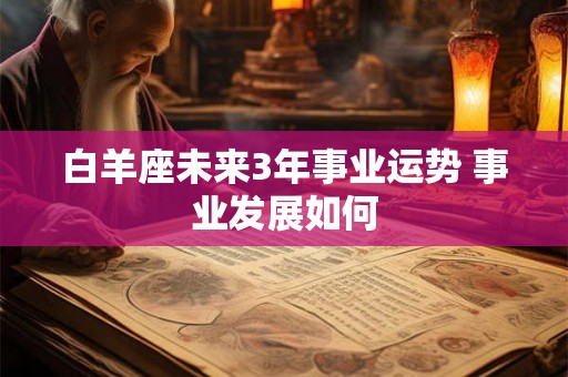 白羊座未来3年事业运势 事业发展如何