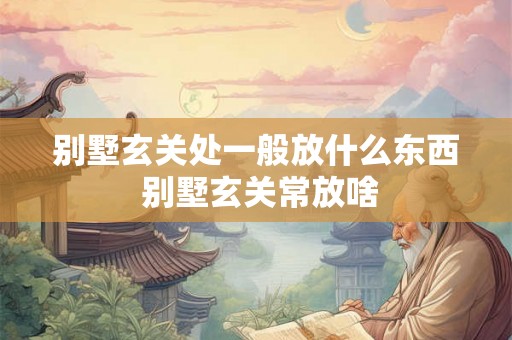 别墅玄关处一般放什么东西 别墅玄关常放啥 别墅玄关处一般放什么东西 别墅玄关常放啥