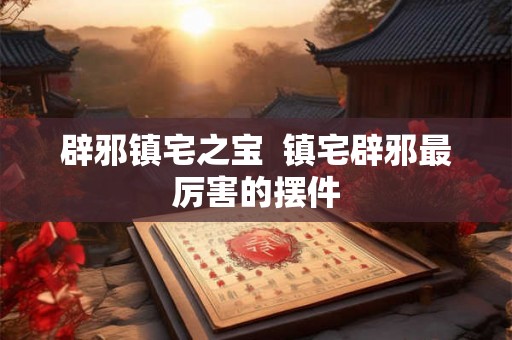 辟邪镇宅之宝  镇宅辟邪最厉害的摆件