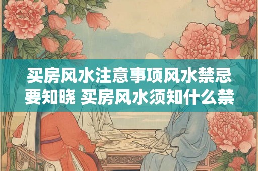 买房风水注意事项风水禁忌要知晓 买房风水须知什么禁忌 买房风水注意事项风水禁忌要知晓 买房风水须知什么禁忌