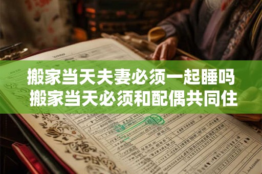 搬家当天夫妻必须一起睡吗 搬家当天必须和配偶共同住宿吗 搬家当天夫妻必须一起睡吗 搬家当天必须和配偶共同住宿吗