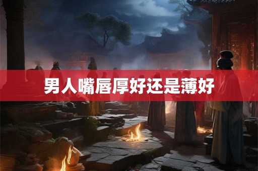 男人嘴唇厚好还是薄好