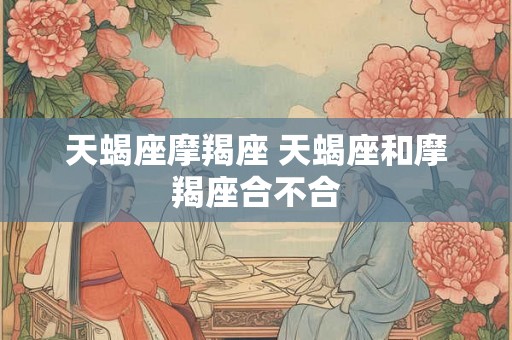 天蝎座摩羯座 天蝎座和摩羯座合不合