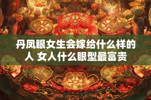 丹凤眼女生会嫁给什么样的人 女人什么眼型最富贵 丹凤眼女生会嫁给什么样的人 女人什么眼型最富贵