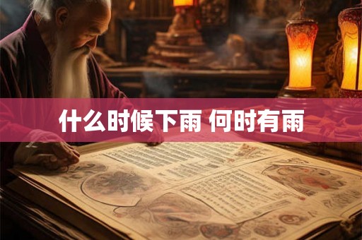 什么时候下雨 何时有雨 什么时候下雨 何时有雨