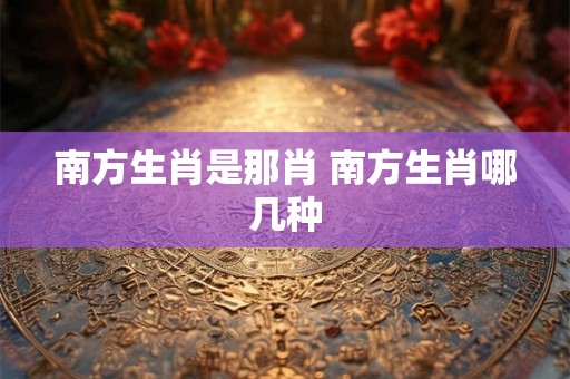南方生肖是那肖 南方生肖哪几种