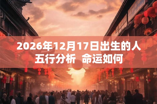 2026年12月17日出生的人五行分析  命运如何