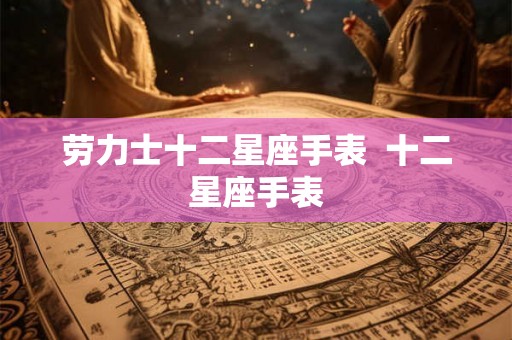 劳力士十二星座手表 十二星座手表 劳力士十二星座手表 十二星座手表