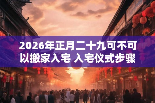 2026年正月二十九可不可以搬家入宅 入宅仪式步骤是什么
