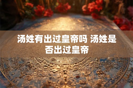 汤姓有出过皇帝吗 汤姓是否出过皇帝 汤姓有出过皇帝吗 汤姓是否出过皇帝