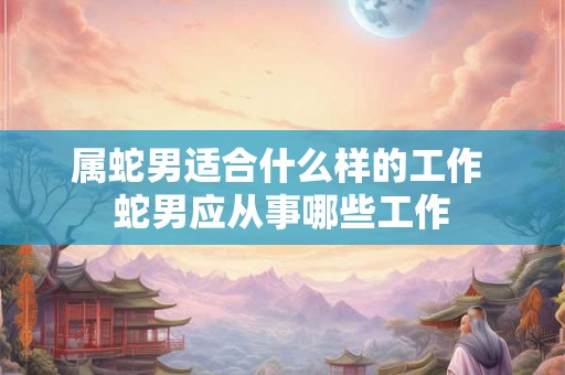 属蛇男适合什么样的工作 蛇男应从事哪些工作