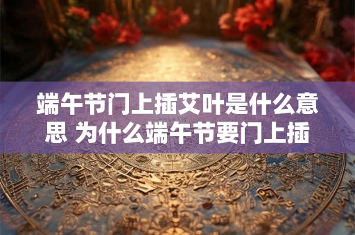 端午节门上插艾叶是什么意思 为什么端午节要门上插艾叶 端午节门上插艾叶是什么意思 为什么端午节要门上插艾叶
