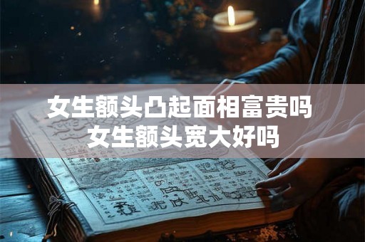 女生额头凸起面相富贵吗 女生额头宽大好吗