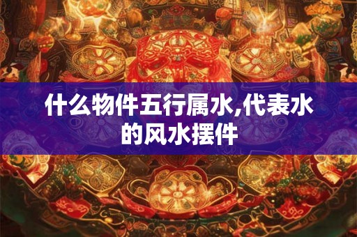 什么物件五行属水,代表水的风水摆件