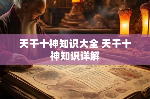 天干十神知识大全 天干十神知识详解 天干十神知识大全 天干十神知识详解