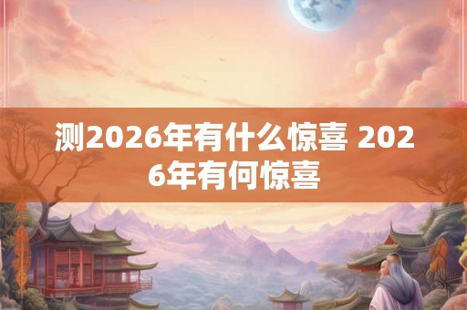 测2026年有什么惊喜 2026年有何惊喜