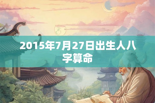 2015年7月27日出生人八字算命