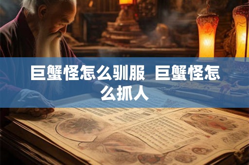 巨蟹怪怎么驯服 巨蟹怪怎么抓人 巨蟹怪怎么驯服 巨蟹怪怎么抓人