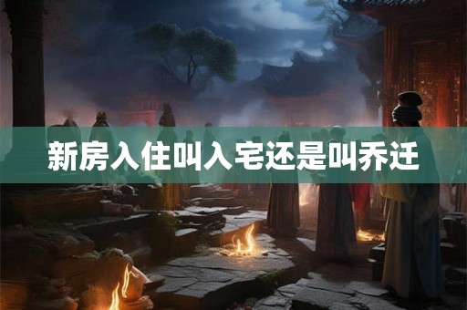 新房入住叫入宅还是叫乔迁