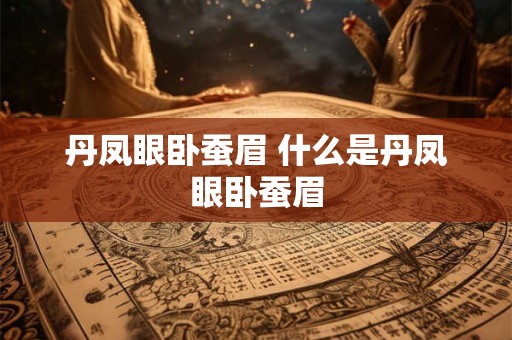 丹凤眼卧蚕眉 什么是丹凤眼卧蚕眉