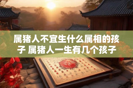 属猪人不宜生什么属相的孩子 属猪人一生有几个孩子