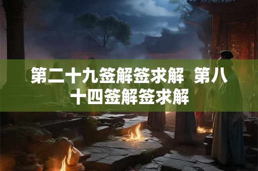 第二十九签解签求解 第八十四签解签求解 第二十九签解签求解 第八十四签解签求解