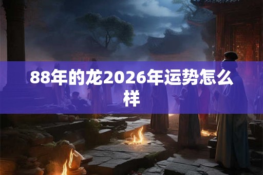 88年的龙2026年运势怎么样